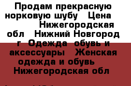 Продам прекрасную норковую шубу › Цена ­ 16 000 - Нижегородская обл., Нижний Новгород г. Одежда, обувь и аксессуары » Женская одежда и обувь   . Нижегородская обл.